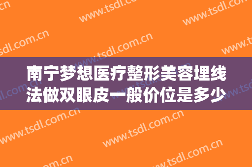 南宁梦想医疗整形美容埋线法做双眼皮一般价位是多少?怎么样?(南宁双眼皮手术做得最专业的医院)
