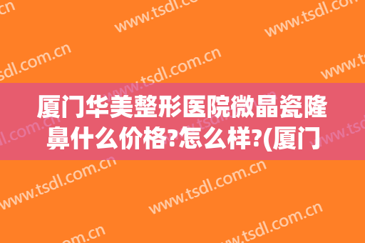 厦门华美整形医院微晶瓷隆鼻什么价格?怎么样?(厦门正规整容整形医院)