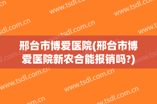 邢台市博爱医院(邢台市博爱医院新农合能报销吗?)