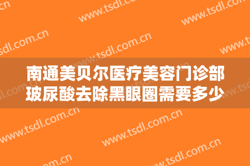 南通美贝尔医疗美容门诊部玻尿酸去除黑眼圈需要多少钱?效果怎么样?
