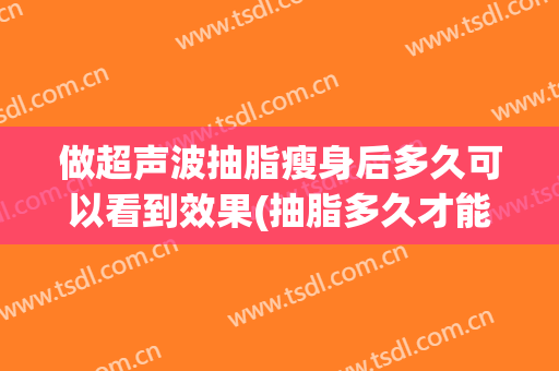 做超声波抽脂瘦身后多久可以看到效果(抽脂多久才能看出瘦身的效果)
