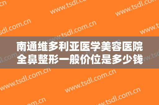 南通维多利亚医学美容医院全鼻整形一般价位是多少钱?需要多久恢复?