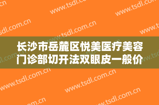 长沙市岳麓区悦美医疗美容门诊部切开法双眼皮一般价位是多少费用?可靠吗?