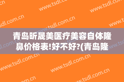 青岛昕晟美医疗美容自体隆鼻价格表!好不好?(青岛隆胸整形医院)