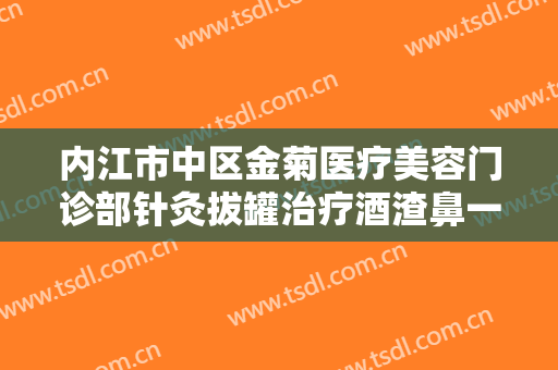 内江市中区金菊医疗美容门诊部针灸拔罐治疗酒渣鼻一般价位是多少?怎么样?