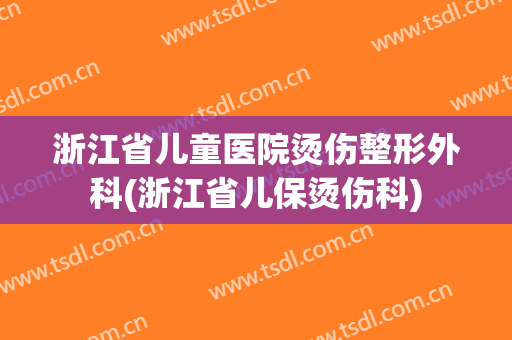 浙江省儿童医院烫伤整形外科(浙江省儿保烫伤科)
