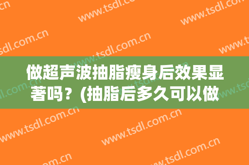 做超声波抽脂瘦身后效果显著吗？(抽脂后多久可以做超声刀)
