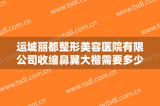 运城丽都整形美容医院有限公司收缩鼻翼大楷需要多少费用?靠谱吗?
