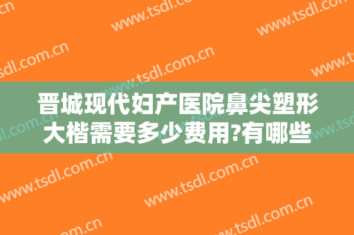 晋城现代妇产医院鼻尖塑形大楷需要多少费用?有哪些优势?