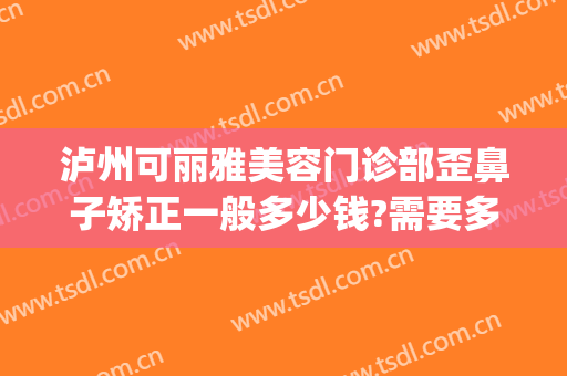 泸州可丽雅美容门诊部歪鼻子矫正一般多少钱?需要多久恢复?(泸州正规整形医院)
