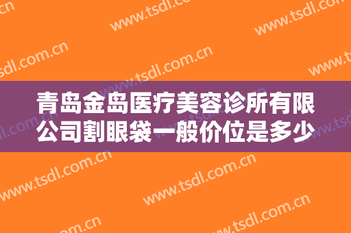 青岛金岛医疗美容诊所有限公司割眼袋一般价位是多少钱?需要多久恢复?