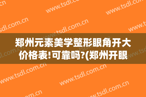 郑州元素美学整形眼角开大价格表!可靠吗?(郑州开眼角多少钱)