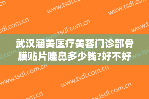 武汉涵美医疗美容门诊部骨膜贴片隆鼻多少钱?好不好?(武汉涵美医疗美容医院)