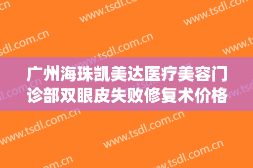 广州海珠凯美达医疗美容门诊部双眼皮失败修复术价格表!贵不贵?(广州海珠区整形美容医院)