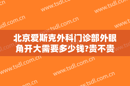 北京爱斯克外科门诊部外眼角开大需要多少钱?贵不贵?