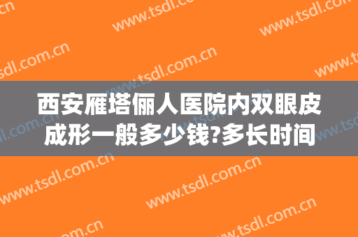 西安雁塔俪人医院内双眼皮成形一般多少钱?多长时间恢复?(西安女子医院做双眼皮价格表)