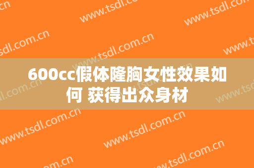 600cc假体隆胸女性效果如何 获得出众身材