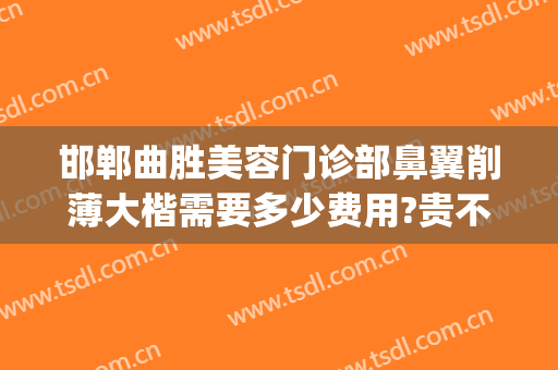 邯郸曲胜美容门诊部鼻翼削薄大楷需要多少费用?贵不贵?(邯郸曲胜整形医院地址)
