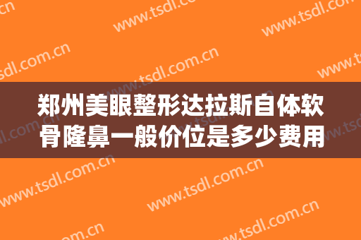 郑州美眼整形达拉斯自体软骨隆鼻一般价位是多少费用?怎么样?(达拉斯耳软骨隆鼻多少钱)