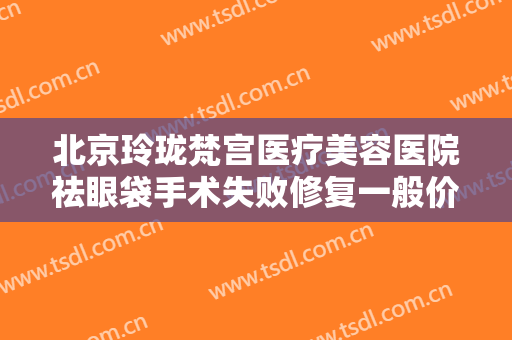 北京玲珑梵宫医疗美容医院祛眼袋手术失败修复一般价位是多少钱?多长时间恢复?