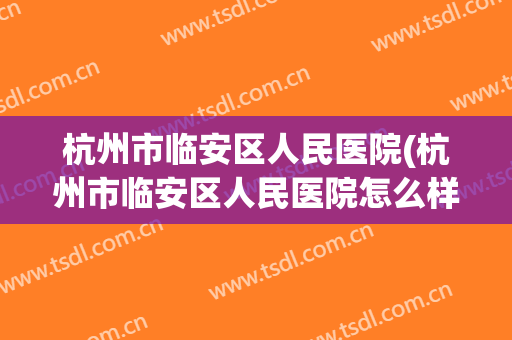 杭州市临安区人民医院(杭州市临安区人民医院怎么样)