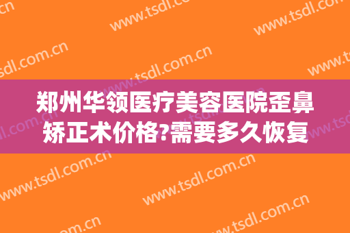 郑州华领医疗美容医院歪鼻矫正术价格?需要多久恢复?(华领整形郑州电话)