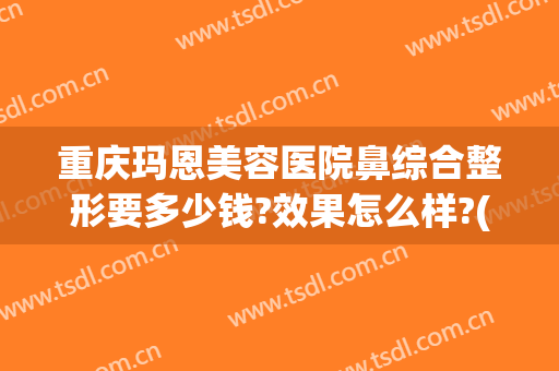 重庆玛恩美容医院鼻综合整形要多少钱?效果怎么样?(重庆整形医院咨询)