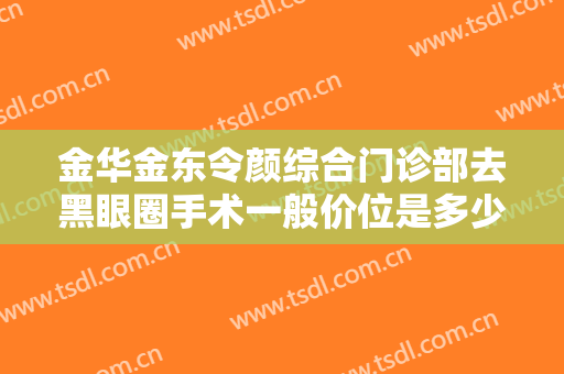 金华金东令颜综合门诊部去黑眼圈手术一般价位是多少费用?有哪些优势?