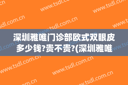 深圳雅唯门诊部欧式双眼皮多少钱?贵不贵?(深圳雅唯门诊部欧式双眼皮多少钱?贵不贵呀)