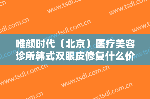 唯颜时代（北京）医疗美容诊所韩式双眼皮修复什么价格?多长时间恢复?