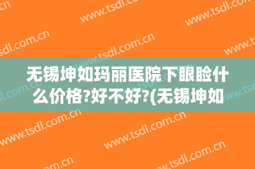 无锡坤如玛丽医院下眼睑什么价格?好不好?(无锡坤如玛丽整形医院地址)