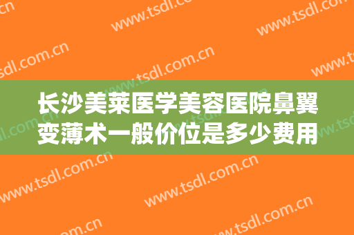 长沙美莱医学美容医院鼻翼变薄术一般价位是多少费用?可靠吗?(医美缩小鼻翼多少钱)