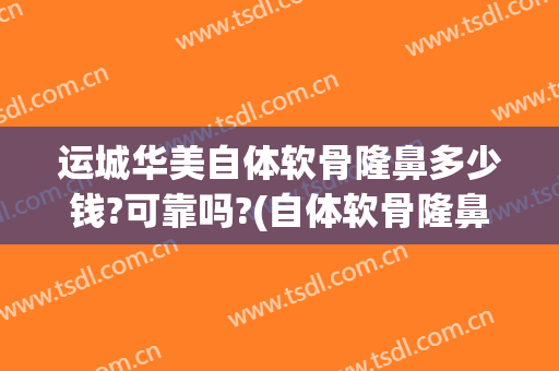 运城华美自体软骨隆鼻多少钱?可靠吗?(自体软骨隆鼻术价格)