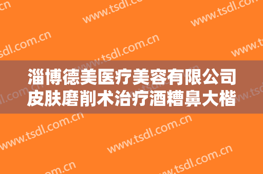 淄博德美医疗美容有限公司皮肤磨削术治疗酒糟鼻大楷需要多少费用?有哪些优势?