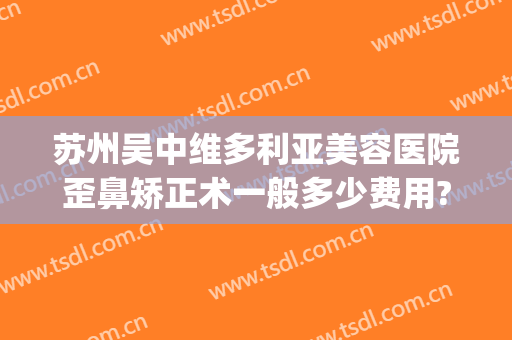 苏州吴中维多利亚美容医院歪鼻矫正术一般多少费用?怎么样?(苏州吴中维多利亚美容医院好不好)