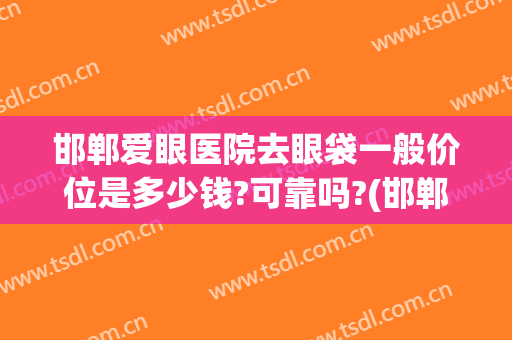 邯郸爱眼医院去眼袋一般价位是多少钱?可靠吗?(邯郸做眼袋哪个医院最好)