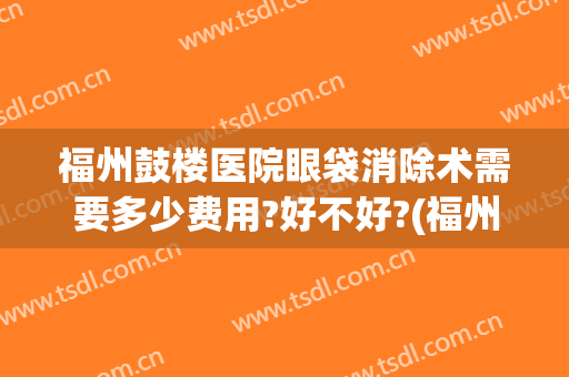 福州鼓楼医院眼袋消除术需要多少费用?好不好?(福州哪家医院去眼袋手术好)