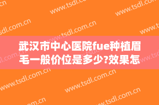 武汉市中心医院fue种植眉毛一般价位是多少?效果怎么样?(上海种植眉毛价格)