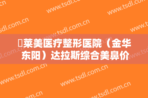 玥莱美医疗整形医院（金华 东阳）达拉斯综合美鼻价格多少钱?靠谱吗?