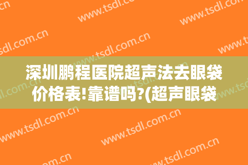 深圳鹏程医院超声法去眼袋价格表!靠谱吗?(超声眼袋多少钱)