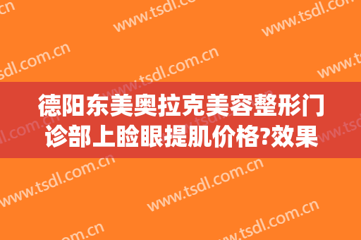 德阳东美奥拉克美容整形门诊部上睑眼提肌价格?效果怎么样?(德阳东美奥拉克医疗美容)