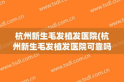 杭州新生毛发植发医院(杭州新生毛发植发医院可靠吗)