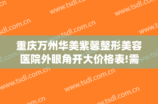 重庆万州华美紫馨整形美容医院外眼角开大价格表!需要多久恢复?(重庆万州华美整形美容医院电话)