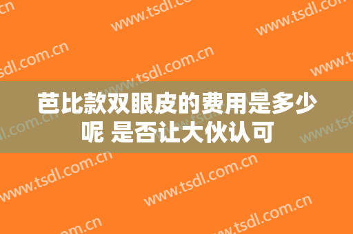 芭比款双眼皮的费用是多少呢 是否让大伙认可