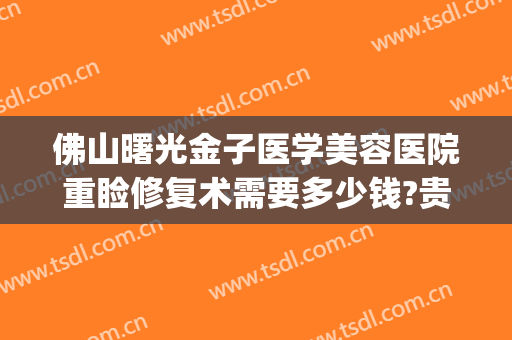 佛山曙光金子医学美容医院重睑修复术需要多少钱?贵不贵?(佛山曙光医学整形美容)