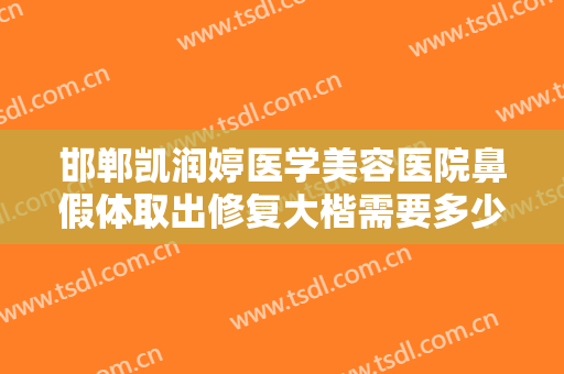邯郸凯润婷医学美容医院鼻假体取出修复大楷需要多少费用?需要多久恢复?