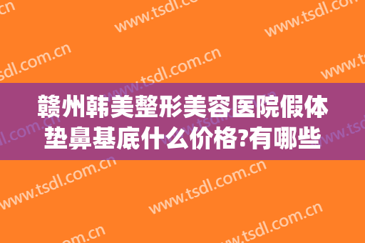 赣州韩美整形美容医院假体垫鼻基底什么价格?有哪些优势?(赣州亚韩美容整形医院怎么样)