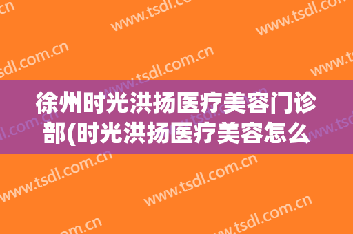徐州时光洪扬医疗美容门诊部(时光洪扬医疗美容怎么样)