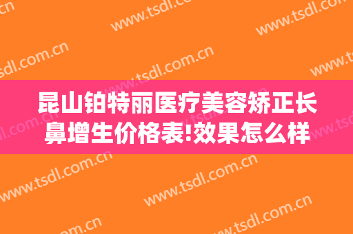 昆山铂特丽医疗美容矫正长鼻增生价格表!效果怎么样?(昆山铂特丽整形怎么样)