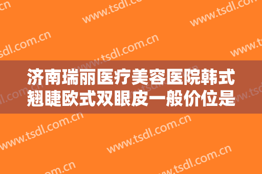 济南瑞丽医疗美容医院韩式翘睫欧式双眼皮一般价位是多少钱?贵不贵?